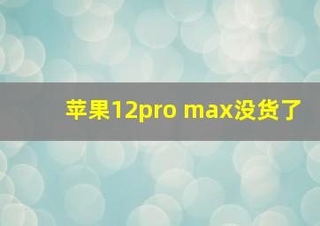 苹果12pro max没货了